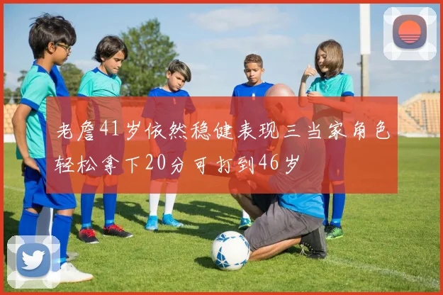 老詹41岁依然稳健表现三当家角色轻松拿下20分可打到46岁