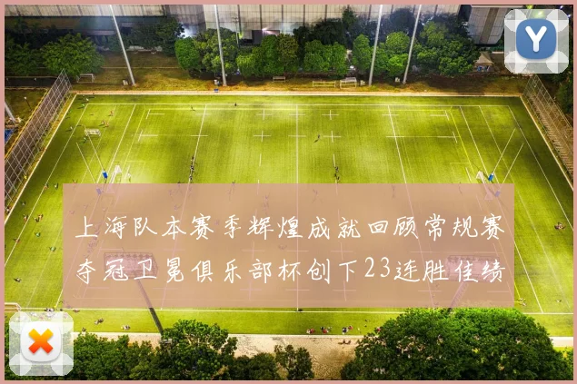 上海队本赛季辉煌成就回顾常规赛夺冠卫冕俱乐部杯创下23连胜佳绩