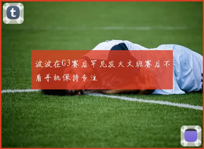 波波在G3赛后罕见发火文班赛后不看手机保持专注