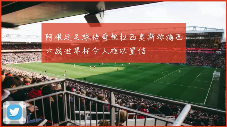 阿根廷足球传奇帕拉西奥斯称梅西六战世界杯令人难以置信