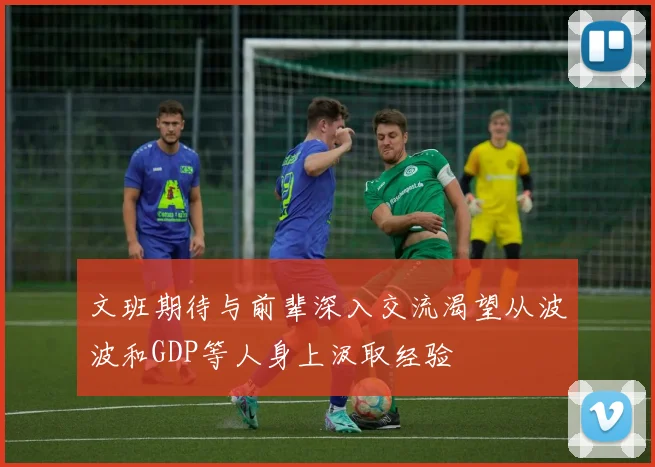 文班期待与前辈深入交流渴望从波波和GDP等人身上汲取经验