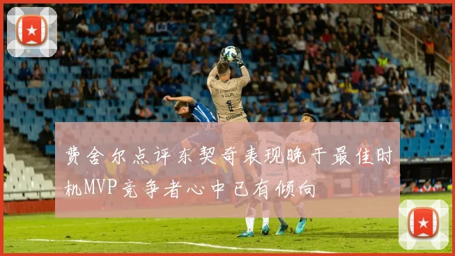 费舍尔点评东契奇表现晚于最佳时机MVP竞争者心中已有倾向