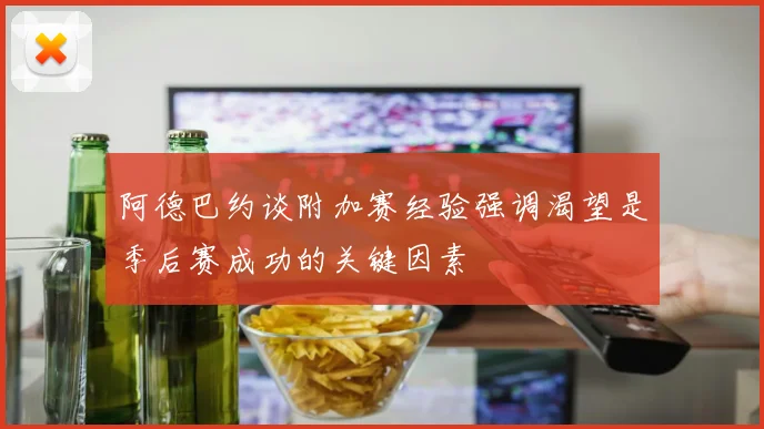 阿德巴约谈附加赛经验强调渴望是季后赛成功的关键因素