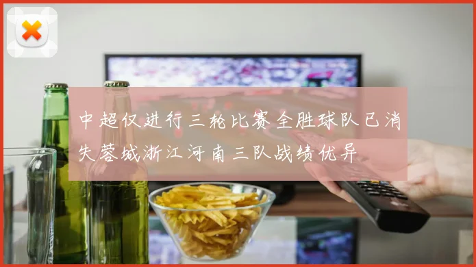 中超仅进行三轮比赛全胜球队已消失蓉城浙江河南三队战绩优异