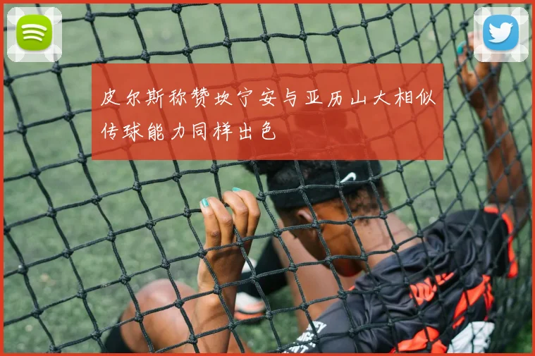 皮尔斯称赞坎宁安与亚历山大相似传球能力同样出色