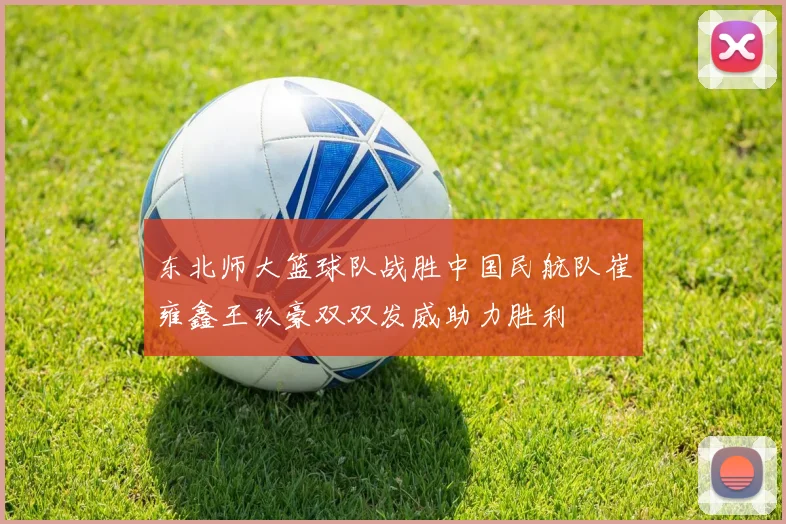 东北师大篮球队战胜中国民航队崔雍鑫王玖豪双双发威助力胜利