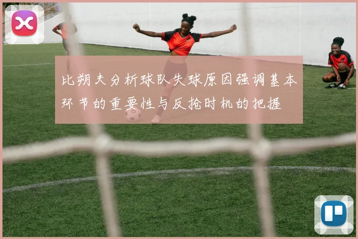 比朔夫分析球队失球原因强调基本环节的重要性与反抢时机的把握