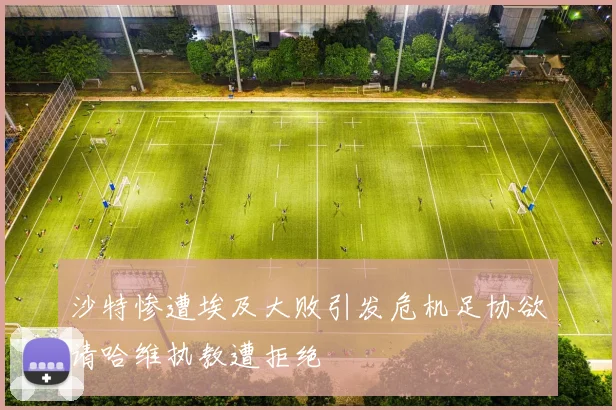 沙特惨遭埃及大败引发危机足协欲请哈维执教遭拒绝