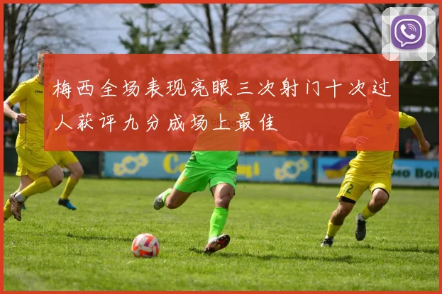 梅西全场表现亮眼三次射门十次过人获评九分成场上最佳