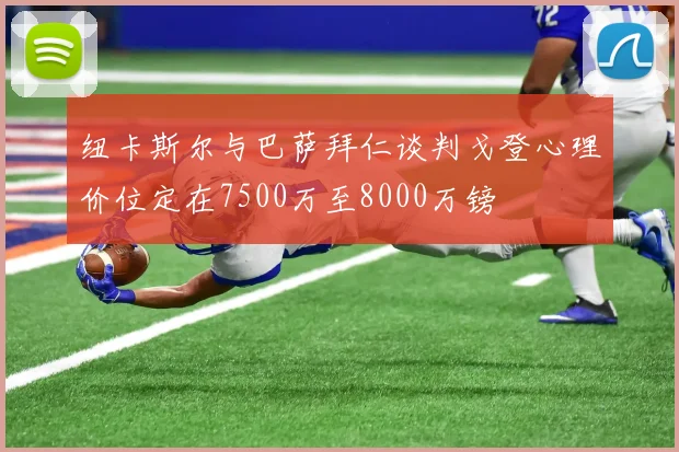 纽卡斯尔与巴萨拜仁谈判戈登心理价位定在7500万至8000万镑