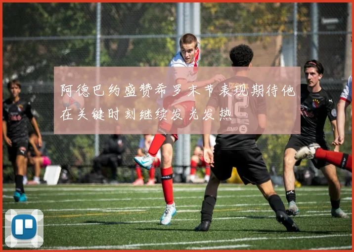 阿德巴约盛赞希罗末节表现期待他在关键时刻继续发光发热