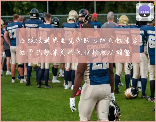 法媒报道恩里克带队击败利物浦后给予巴黎球员两天假期放松调整
