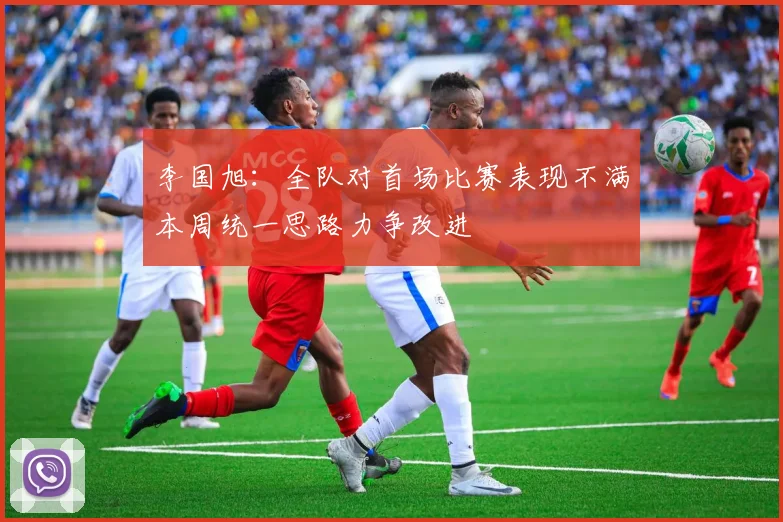 李国旭：全队对首场比赛表现不满本周统一思路力争改进