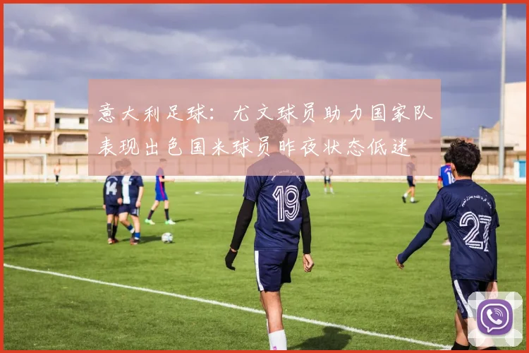意大利足球：尤文球员助力国家队表现出色国米球员昨夜状态低迷